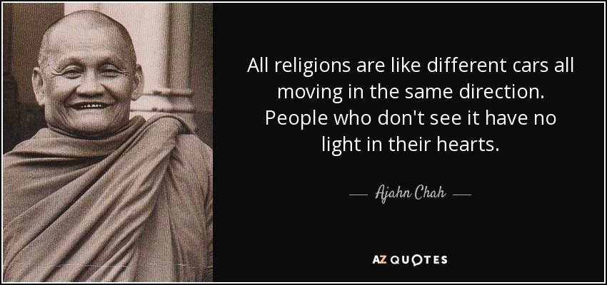 All religions are like different cars all moving in the same direction. People who don't see it have no light in their hearts. - Ajahn Chah