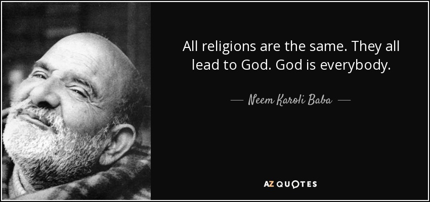 All religions are the same. They all lead to God. God is everybody. - Neem Karoli Baba