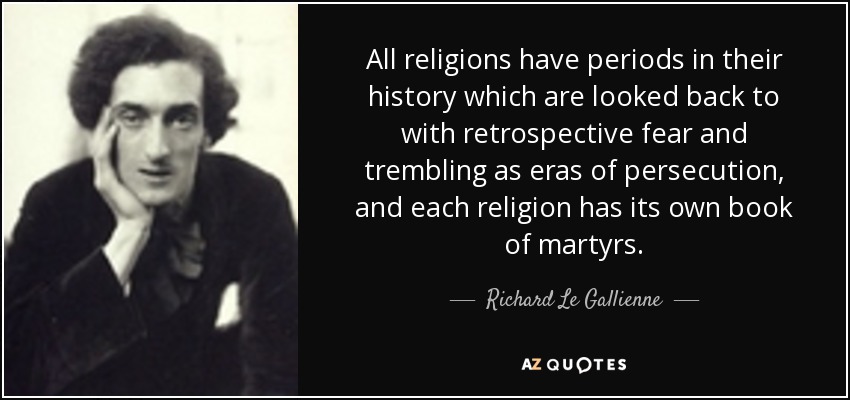 All religions have periods in their history which are looked back to with retrospective fear and trembling as eras of persecution, and each religion has its own book of martyrs. - Richard Le Gallienne