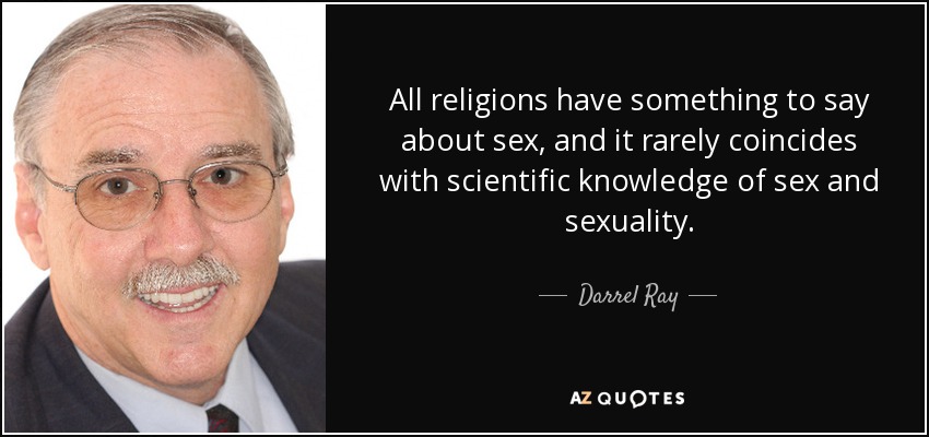 All religions have something to say about sex, and it rarely coincides with scientific knowledge of sex and sexuality. - Darrel Ray