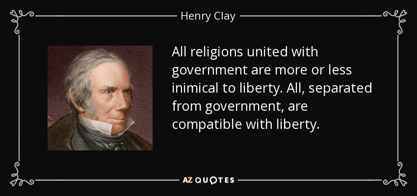 All religions united with government are more or less inimical to liberty. All, separated from government, are compatible with liberty. - Henry Clay