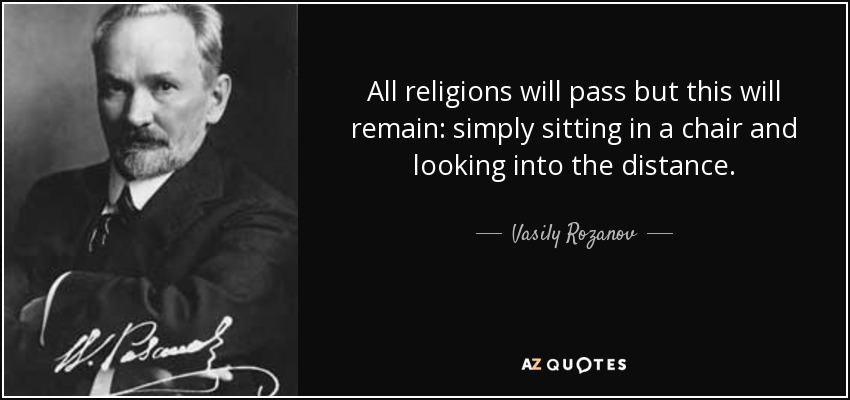 All religions will pass but this will remain: simply sitting in a chair and looking into the distance. - Vasily Rozanov