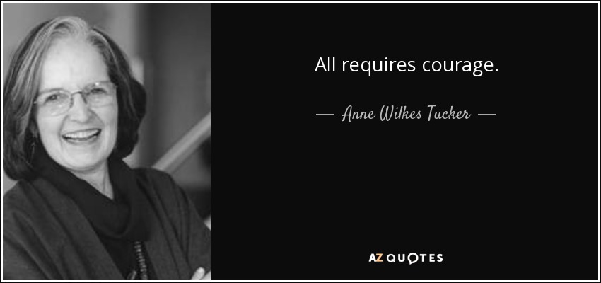 All requires courage. - Anne Wilkes Tucker