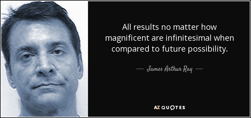 All results no matter how magnificent are infinitesimal when compared to future possibility. - James Arthur Ray