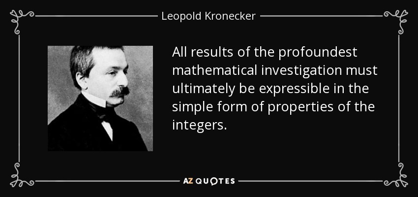 All results of the profoundest mathematical investigation must ultimately be expressible in the simple form of properties of the integers. - Leopold Kronecker