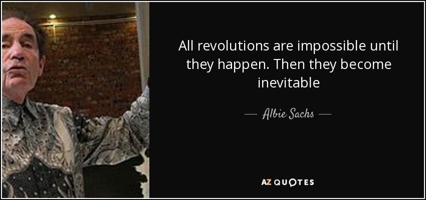 All revolutions are impossible until they happen. Then they become inevitable - Albie Sachs