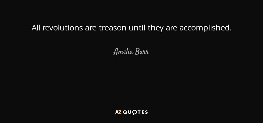 All revolutions are treason until they are accomplished. - Amelia Barr