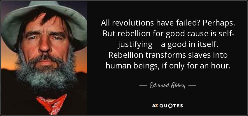 All revolutions have failed? Perhaps. But rebellion for good cause is self- justifying -- a good in itself. Rebellion transforms slaves into human beings, if only for an hour. - Edward Abbey
