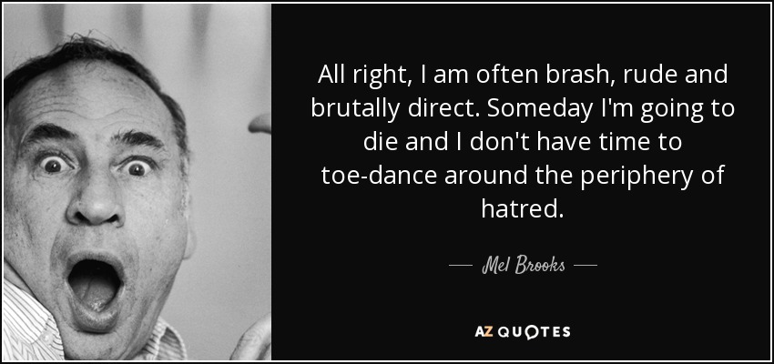 All right, I am often brash, rude and brutally direct. Someday I'm going to die and I don't have time to toe-dance around the periphery of hatred. - Mel Brooks