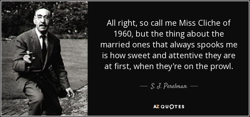 All right, so call me Miss Cliche of 1960, but the thing about the married ones that always spooks me is how sweet and attentive they are at first, when they're on the prowl. - S. J. Perelman