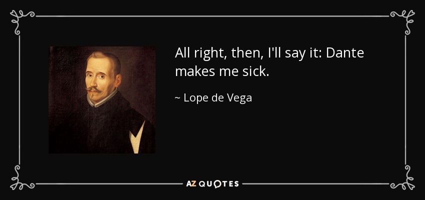 All right, then, I'll say it: Dante makes me sick. - Lope de Vega