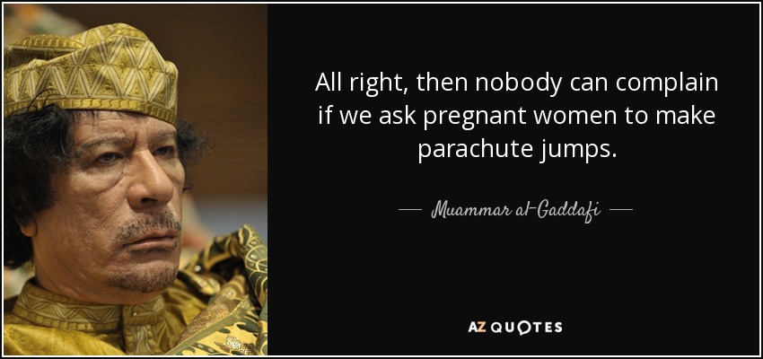 All right, then nobody can complain if we ask pregnant women to make parachute jumps. - Muammar al-Gaddafi