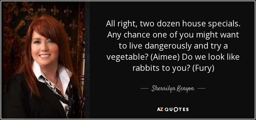 All right, two dozen house specials. Any chance one of you might want to live dangerously and try a vegetable? (Aimee) Do we look like rabbits to you? (Fury) - Sherrilyn Kenyon