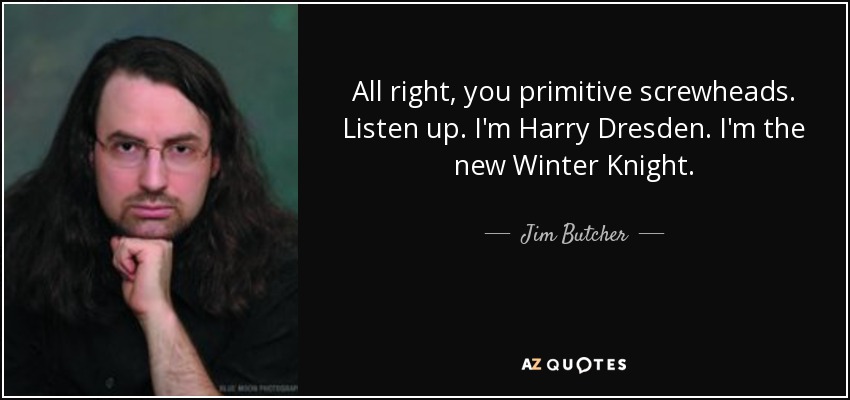 All right, you primitive screwheads. Listen up. I'm Harry Dresden. I'm the new Winter Knight. - Jim Butcher