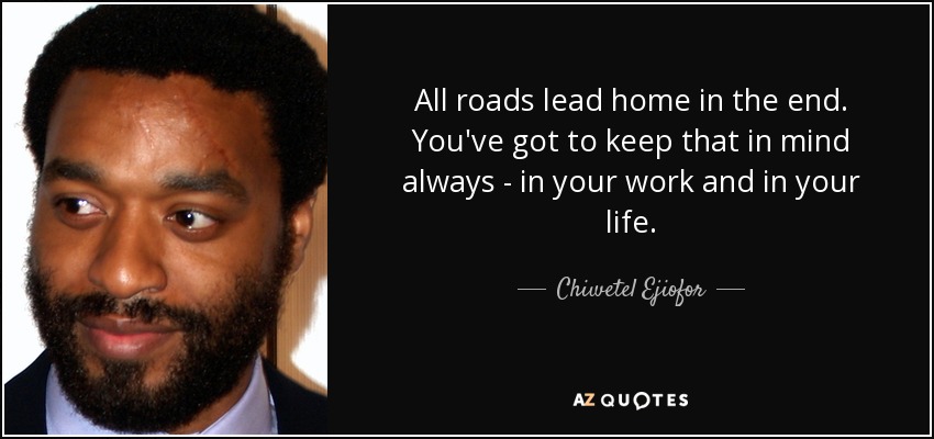 All roads lead home in the end. You've got to keep that in mind always - in your work and in your life. - Chiwetel Ejiofor