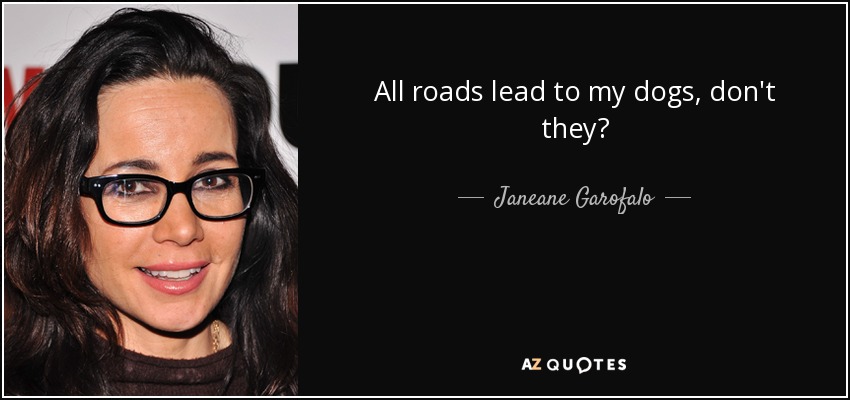 All roads lead to my dogs, don't they? - Janeane Garofalo
