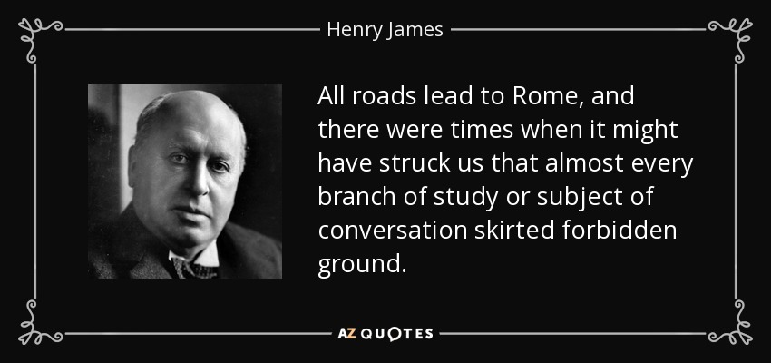 All roads lead to Rome, and there were times when it might have struck us that almost every branch of study or subject of conversation skirted forbidden ground. - Henry James