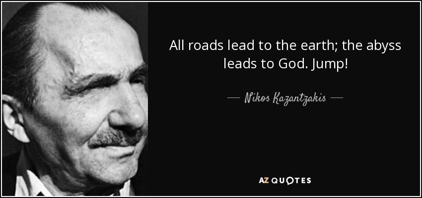 All roads lead to the earth; the abyss leads to God. Jump! - Nikos Kazantzakis