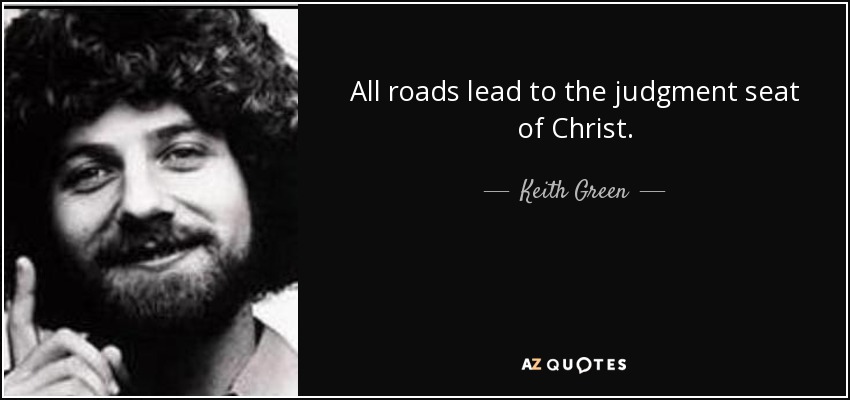 All roads lead to the judgment seat of Christ. - Keith Green