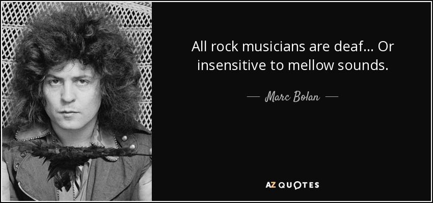 All rock musicians are deaf... Or insensitive to mellow sounds. - Marc Bolan