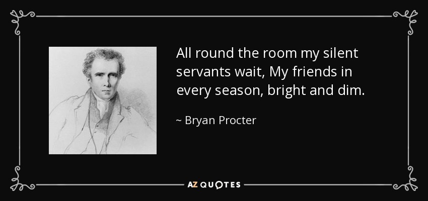 All round the room my silent servants wait, My friends in every season, bright and dim. - Bryan Procter