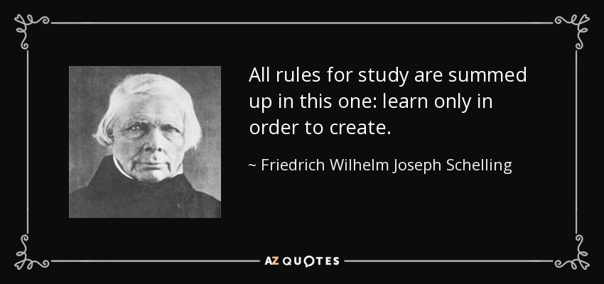 All rules for study are summed up in this one: learn only in order to create. - Friedrich Wilhelm Joseph Schelling