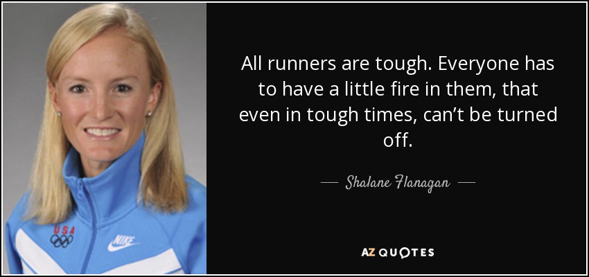 All runners are tough. Everyone has to have a little fire in them, that even in tough times, can’t be turned off. - Shalane Flanagan