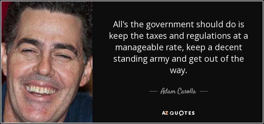 All's the government should do is keep the taxes and regulations at a manageable rate, keep a decent standing army and get out of the way. - Adam Carolla