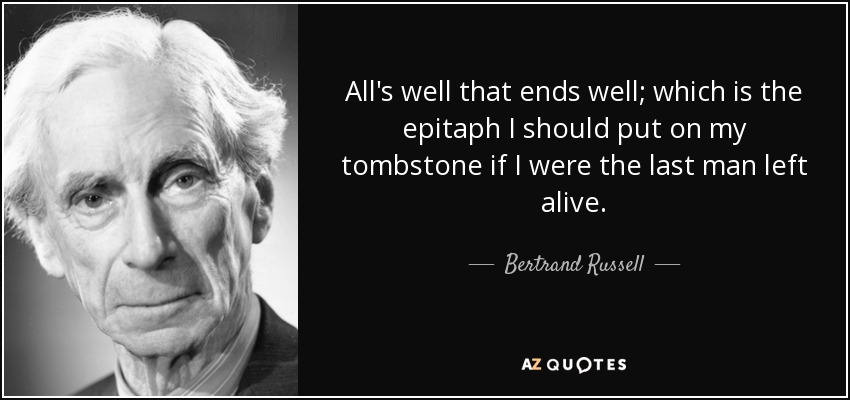 All's well that ends well; which is the epitaph I should put on my tombstone if I were the last man left alive. - Bertrand Russell