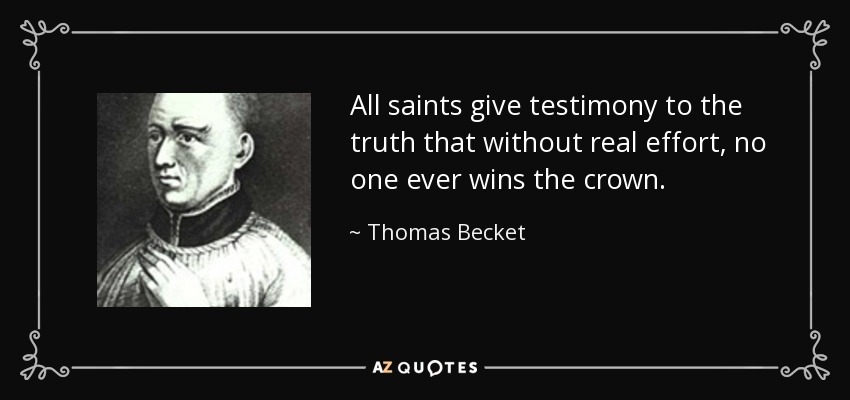 All saints give testimony to the truth that without real effort, no one ever wins the crown. - Thomas Becket