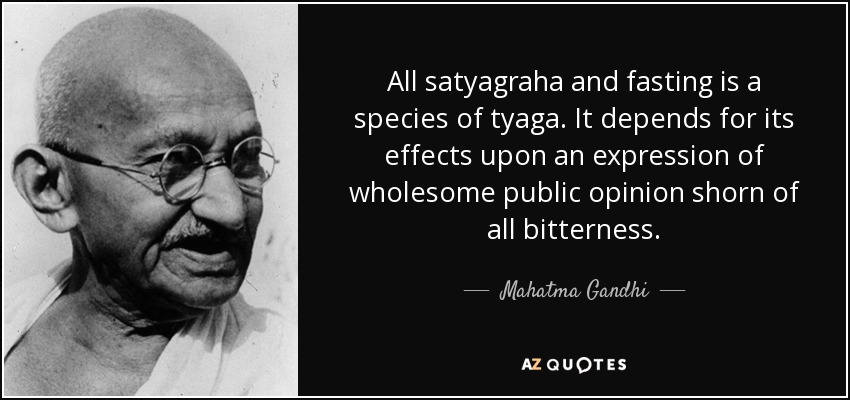 All satyagraha and fasting is a species of tyaga. It depends for its effects upon an expression of wholesome public opinion shorn of all bitterness. - Mahatma Gandhi