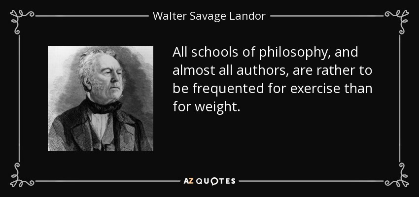 All schools of philosophy, and almost all authors, are rather to be frequented for exercise than for weight. - Walter Savage Landor