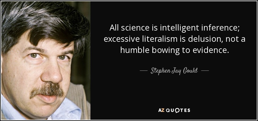 All science is intelligent inference; excessive literalism is delusion, not a humble bowing to evidence. - Stephen Jay Gould