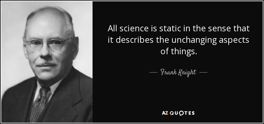 All science is static in the sense that it describes the unchanging aspects of things. - Frank Knight