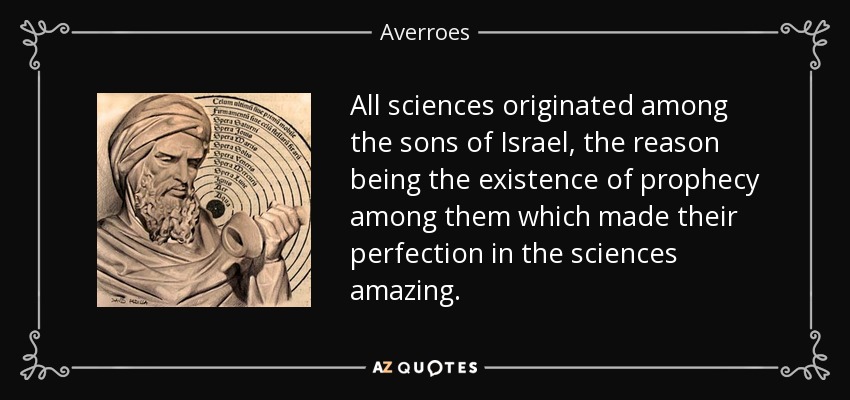 All sciences originated among the sons of Israel, the reason being the existence of prophecy among them which made their perfection in the sciences amazing. - Averroes