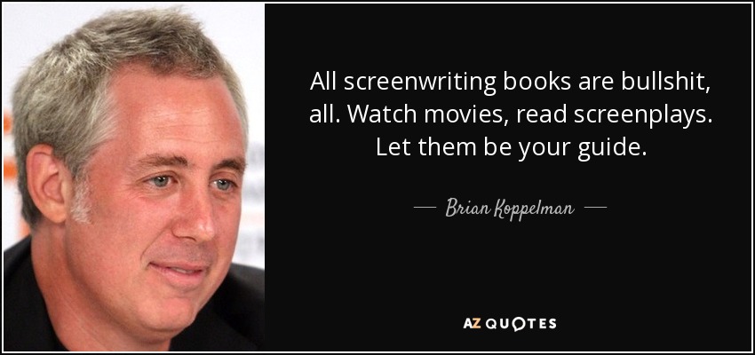 All screenwriting books are bullshit, all. Watch movies, read screenplays. Let them be your guide. - Brian Koppelman