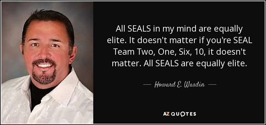All SEALS in my mind are equally elite. It doesn't matter if you're SEAL Team Two, One, Six, 10, it doesn't matter. All SEALS are equally elite. - Howard E. Wasdin