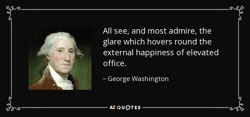 All see, and most admire, the glare which hovers round the external happiness of elevated office. - George Washington