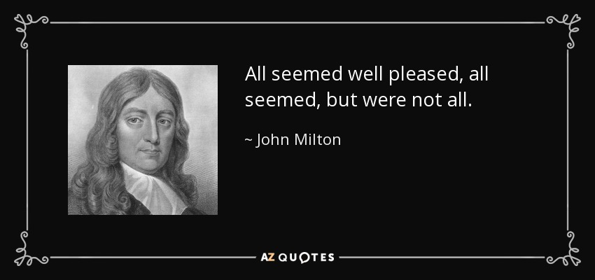 All seemed well pleased, all seemed, but were not all. - John Milton