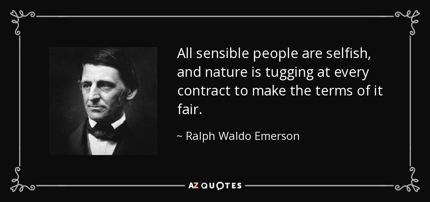 All sensible people are selfish, and nature is tugging at every contract to make the terms of it fair. - Ralph Waldo Emerson