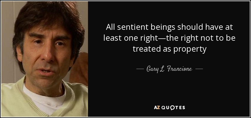 All sentient beings should have at least one right—the right not to be treated as property - Gary L. Francione