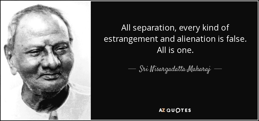 All separation, every kind of estrangement and alienation is false. All is one. - Sri Nisargadatta Maharaj