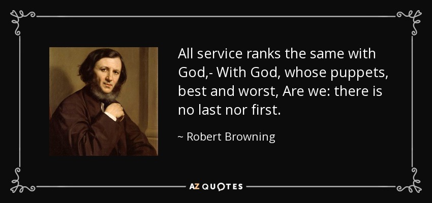 All service ranks the same with God,- With God, whose puppets, best and worst, Are we: there is no last nor first. - Robert Browning