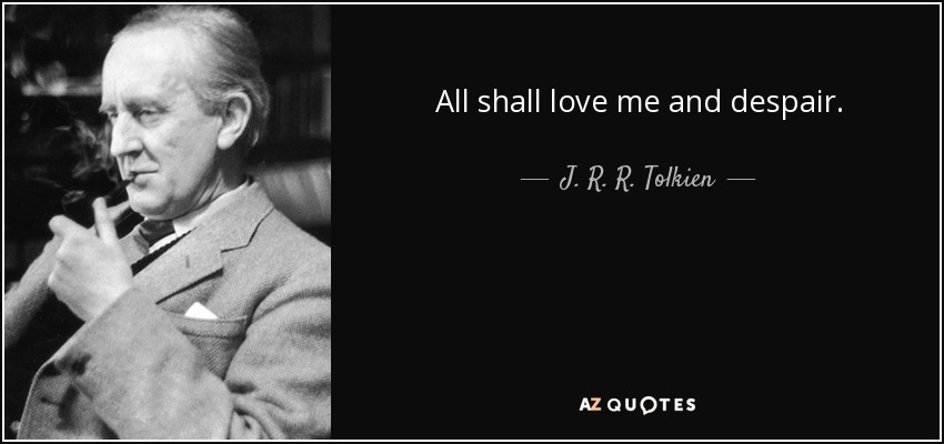 All shall love me and despair. - J. R. R. Tolkien