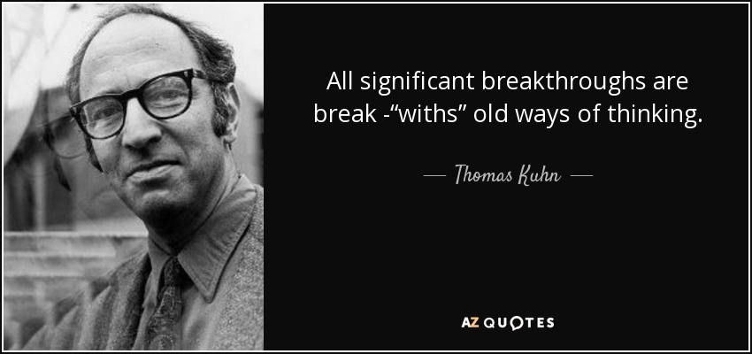All significant breakthroughs are break -“withs” old ways of thinking. - Thomas Kuhn