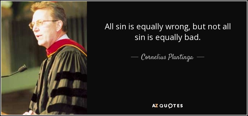 All sin is equally wrong, but not all sin is equally bad. - Cornelius Plantinga