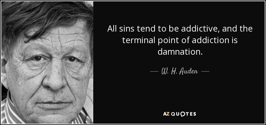 All sins tend to be addictive, and the terminal point of addiction is damnation. - W. H. Auden