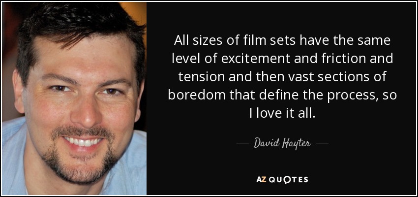 All sizes of film sets have the same level of excitement and friction and tension and then vast sections of boredom that define the process, so I love it all. - David Hayter