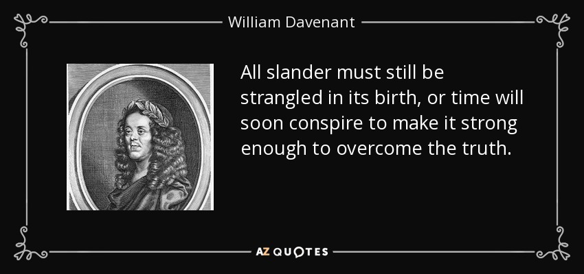 All slander must still be strangled in its birth, or time will soon conspire to make it strong enough to overcome the truth. - William Davenant