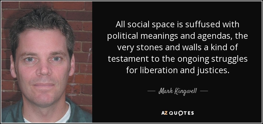 All social space is suffused with political meanings and agendas, the very stones and walls a kind of testament to the ongoing struggles for liberation and justices. - Mark Kingwell